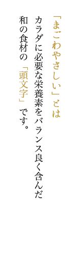 「まごわやさしい」とは カラダに必要な栄養素をバランス良く含んだ和の食材の「頭文字」です。