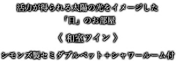 活力が得られる太陽の光をイメージした「日」のお部屋 〈 和室ツイン 〉 シモンズ製セミダブルベット＋シャワールーム付