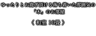 ゆったりとお寛ぎ頂ける落ち着いた雰囲気の「木」のお部屋 〈 和室 10畳 〉