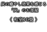 炭の癒やし効果を感じる「炭」のお部屋 〈 炭ルーム 和室10畳 〉